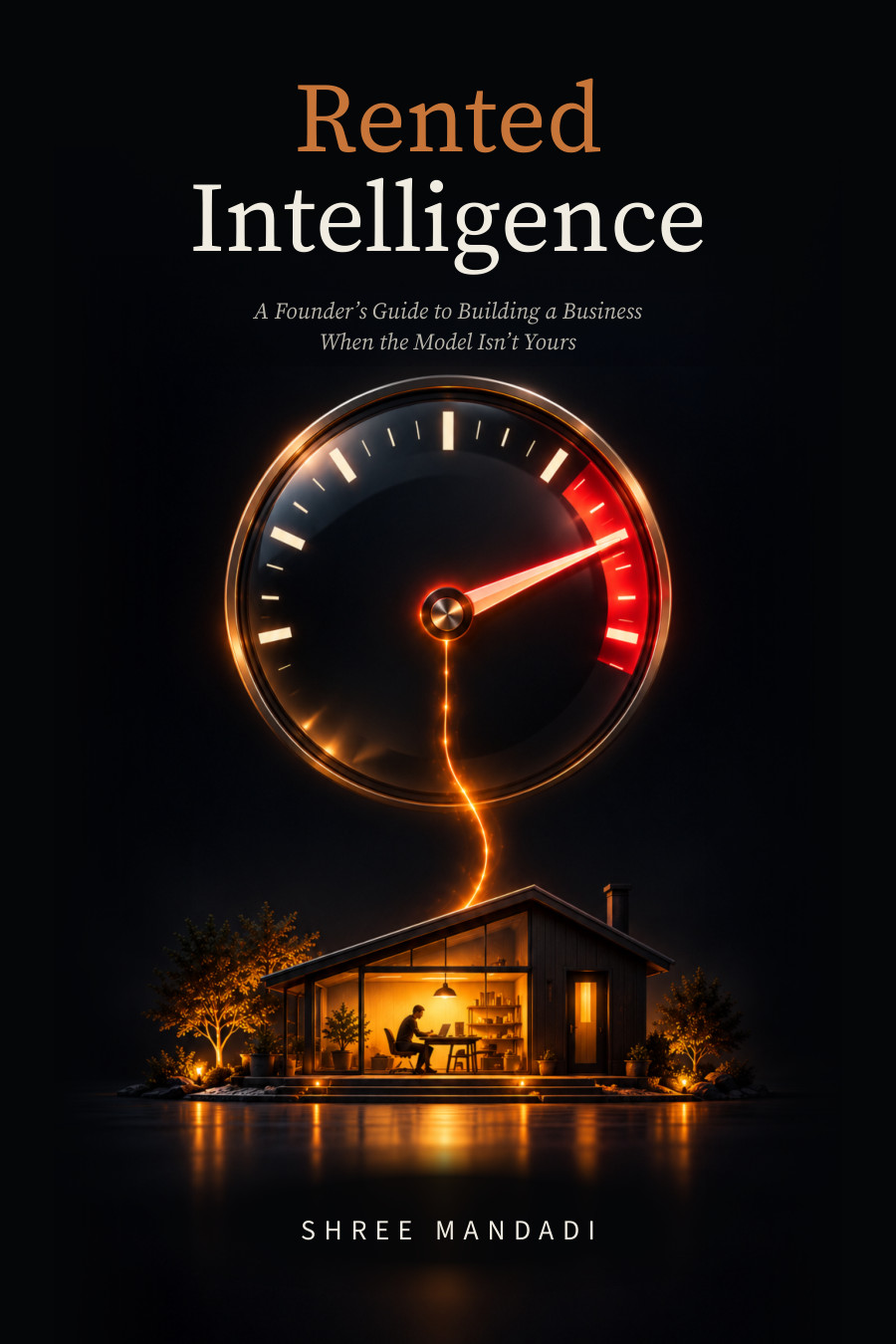 Cover of Rented Intelligence by Shree Mandadi: the title in orange and white on near-black, the subtitle A Founder's Guide to Building a Business When the Model Isn't Yours, a glowing gauge with its needle in the red, and a lit house with one person at a desk.
